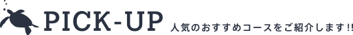 PICK UP 人気のおすすめコースをご紹介します!!